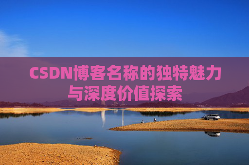 CSDN博客名称的独特魅力与深度价值探索 CSDN博客名称的独特魅力与深度价值探索